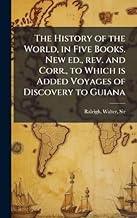 The History of the World, in Five Books. New ed., rev. and Corr., to Which is Added Voyages of Discovery to Guiana