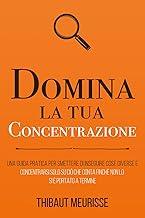 Domina la tua concentrazione: Una guida pratica per smettere di inseguire sempre cose diverse e concentrarsi su ciò che conta finchè non lo si è portato a termine