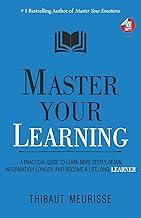 Master Your Learning : A Practical Guide to Learn More Deeply, Retain Information Longer and Become a Lifelong Learner