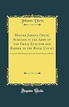 Master Johann Dietz, Surgeon in the Army of the Great Elector and Barber to the Royal Court: From the Old Manuscript in the Royal Library of Berlin (Classic Reprint)