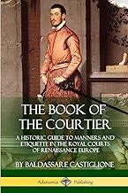 The Book of the Courtier: A Historic Guide to Manners and Etiquette in the Royal Courts of Renaissance Europe