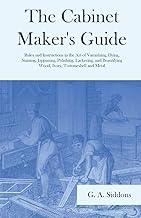 The Cabinet Maker's Guide - Rules and Instructions in the Art of Varnishing, Dying, Staining, Jappaning, Polishing, Lackering, and Beautifying Wood, Ivory, Tortoiseshell and Metal