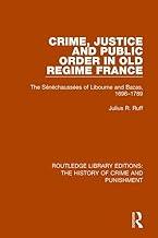 Crime, Justice and Public Order in Old Regime France: The Sénéchaussées of Libourne and Bazas, 1696-1789 (Routledge Library Editions: The History of Crime and Punishment)