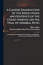 A Candid Examination of the Resolutions and Sentence of the Court-martial on the Trial of Admiral Byng; as Founded on the Principles of Law, Evidence, ... In a Letter to the Gentlemen of the Navy