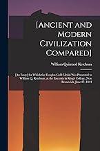 [Ancient and Modern Civilization Compared] [microform]: [an Essay] for Which the Douglas Gold Medal Was Presented to William Q. Ketchum, at the Encænia in King's College, New Brunswick, June 27, 1844