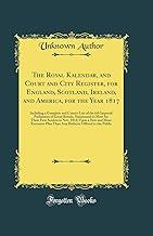 The Royal Kalendar, and Court and City Register, for England, Scotland, Ireland, and America, for the Year 1817: Including a Complete and Correct List ... to Meet for Their First Session in Nov. 1812;