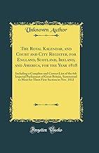 The Royal Kalendar, and Court and City Register, for England, Scotland, Ireland, and America, for the Year 1818: Including a Complete and Correct List ... to Meet for Their First Section in Nov. 1812