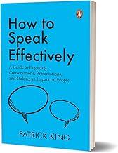 How to Speak Effectively: A Guide to Engaging Conversations, Presentations, and Making an Impact on People
