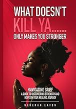 What Doesn't Kill Ya......Only Makes You Stronger: Navigating Grief: A Guide To Discovering Strength And Hope On Your Healing Journey