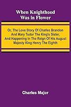When Knighthood Was In Flower; Or, The Love Story Of Charles Brandon And Mary Tudor The King'S Sister, And Happening In The Reign Of His August Majesty King Henry The Eighth