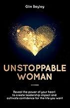 Unstoppable Woman: Reveal the power of your heart to create leadership impact and cultivate confidence for the life you want