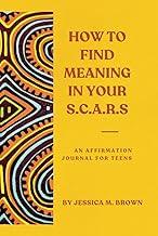 How To Find Meaning In Your S.C.A.R.S: An Affirmation Journal for Teens