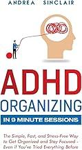 ADHD Organizing in 9 Minute Sessions: The Simple, Fast, and Stress-Free Way to Get Organized and Stay Focused - Even if You've Tried Everything Before