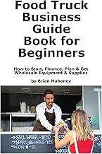 Food Truck Business Guide Book for Beginners: How to Start, Finance, Plan & Get Wholesale Equipment & Supplies