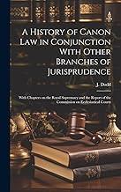 A History of Canon Law in Conjunction With Other Branches of Jurisprudence: With Chapters on the Royal Supremacy and the Report of the Commission on Ecclesiastical Courts