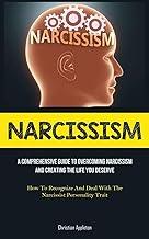 Narcissism: A Comprehensive Guide To Overcoming Narcissism And Creating The Life You Deserve (How To Recognize And Deal With The Narcissist Personality Trait)