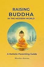 RAISING BUDDHA IN THE MODERN WORLD: A Holistic Parenting Guide
