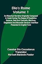 Dio'S Rome (Volume 1); An Historical Narrative Originally Composed In Greek During The Reigns Of Septimius Severus, Geta And Caracalla, Macrinus, Elagabalus And Alexander Severus: And Now Presented In English Form