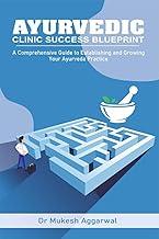AYURVEDIC CLINIC SUCCESS BLUEPRINT : STEP BY STEP GUIDE TO ESTABLISHING AND GROWING YOUR PRACTICE