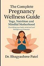 The Complete Pregnancy Wellness Guide: Yoga, Nutrition and Mindful Motherhood