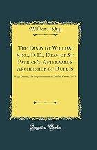 The Diary of William King, D.D., Dean of St. Patrick's, Afterwards Archbishop of Dublin: Kept During His Imprisonment in Dublin Castle, 1689 (Classic Reprint)