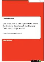 The Evolution of the Nigerian State from the Colonial Era through the Present Democratic Dispensation: A Nation In Search Of Nationhood