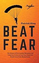 Beat Fear: The Science of Overcoming, Managing, and Using Fear to Live on Your Own Terms and Break Free of your Mental Prison
