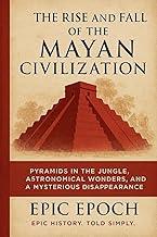 The Rise and Fall of the Mayan Civilization: Pyramids in the Jungle, Astronomical Wonders, and a Mysterious Disappearance