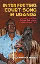 Interpreting Court Song in Uganda: Musical Meaning, Power Relations and Political Life