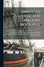 American Political and Military Biography: In Two Parts. Part I. the Political Lives and Public Characters of the Presidents of the United States, and ... and Anecdotes of the Military and Naval