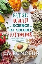 Eat So What! The Science of Fat-Soluble Vitamins : Everything You Need to Know About Vitamins A, D, E and K