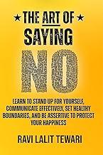 The Art of Saying NO : Learn To Stand Up For Yourself, Communicate Effectively, Set Healthy Boundaries, And Be Assertive To Protect Your Happiness