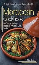 Moroccan Cookbook: A Book About Moroccan Food in English with Pictures of Each Recipe. 40 Step-by-Step Recipes Anyone Can Make.