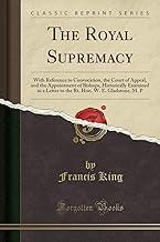 The Royal Supremacy: With Reference to Convocation, the Court of Appeal, and the Appointment of Bishops, Historically Examined in a Letter to the Rt. Hon. W. E. Gladstone, M. P (Classic Reprint)