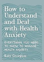 How to Understand and Deal with Health Anxiety: Everything You Need to Know to Manage Health Anxiety