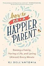 How to be a Happier Parent: Raising a Family, Having a Life, and Loving (Almost) Every Minute
