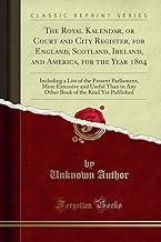 The Royal Kalendar, or Court and City Register, for England, Scotland, Ireland, and America, for the Year 1804: Including a List of the Present ... of the Kind Yet Published (Classic Reprint)