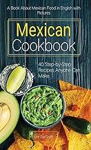 Mexican Cookbook: A Book About Mexican Food in English with Pictures of Each Recipe. 40 Step-by-Step Recipes Anyone Can Make.