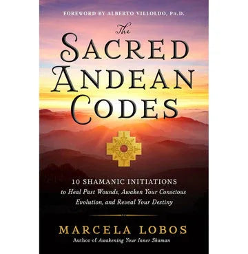 The Sacred Andean Codes: 10 Shamanic Initiations To Heal Past Wounds, Awaken Your Conscious Evolution, And Reveal Your Destiny