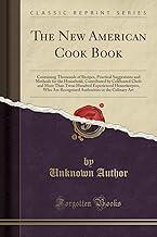 The New American Cook Book: Containing Thousands of Recipes, Practical Suggestions and Methods for the Household, Contributed by Celebrated Chefs and ... Recognized Authorities in the Culinary Art