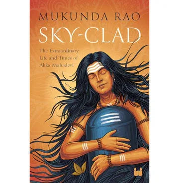 Sky Clad: The Extraordinary Life And Times Of Akka Mahadevi