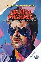 George Michael: Blending Beats and Ballads: The Life and Legacy of a Pop Icon Who Fused Soul, R&B, and Funk to Define a Generation (Voices of Legends: The Top 100 Greatest Singers of All Time)