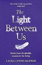 The Light Between Us: Lessons from Heaven That Teach Us to Live Better in the Here and Now