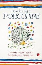 How to Hug a Porcupine: 101 Ways to Love the Most Difficult People in Your Life