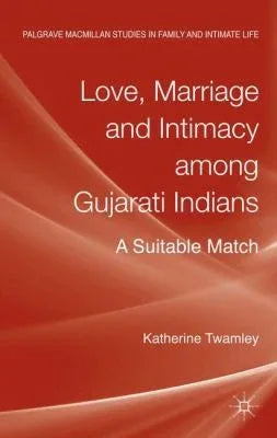 Love, Marriage and Intimacy among Gujarati Indians: A Suitable Match (Palgrave Macmillan Studies in Family and Intimate Life)