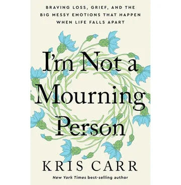 I'M Not A Mourning Person: Braving Loss, Grief, And The Big Messy Emotions That Happen When Life Fal
