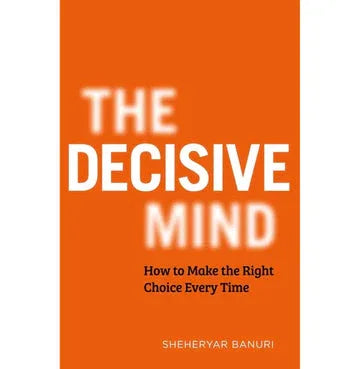 The Decisive Mind: How To Make The Right Choice Every Time