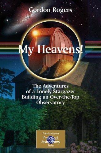 My Heavens!: The Adventures Of A Lonely Stargazer Building An Over-The-Top Observatory (Patrick Moore's Practical Astronomy Seri